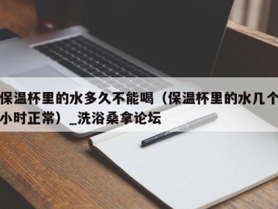 烟台保温杯里的水多久不能喝（保温杯里的水几个小时正常）_洗浴桑拿论坛