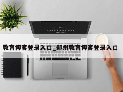 烟台教育博客登录入口_郑州教育博客登录入口 