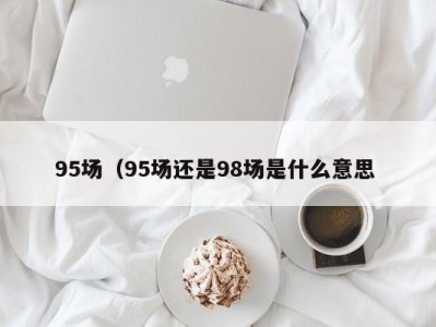 烟台95场（95场还是98场是什么意思 