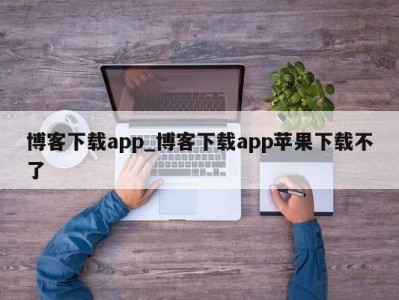 烟台博客下载app_博客下载app苹果下载不了 