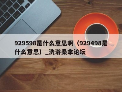 烟台929598是什么意思啊（929498是什么意思）_洗浴桑拿论坛