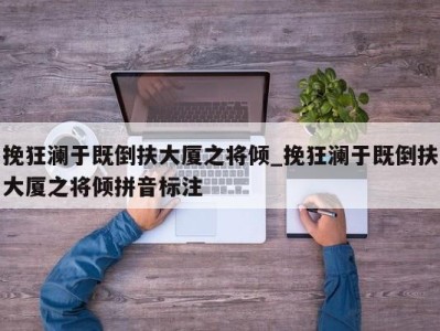 烟台挽狂澜于既倒扶大厦之将倾_挽狂澜于既倒扶大厦之将倾拼音标注 