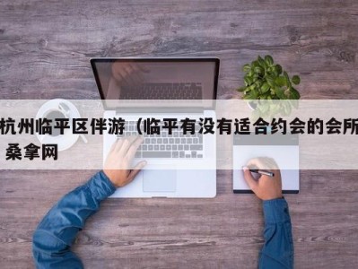 烟台杭州临平区伴游（临平有没有适合约会的会所 桑拿网