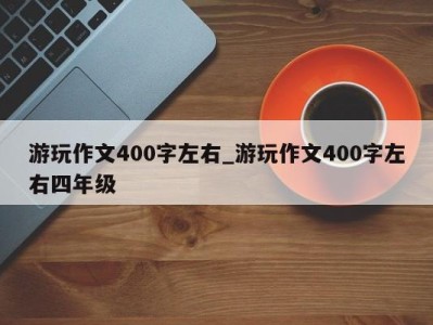 烟台游玩作文400字左右_游玩作文400字左右四年级 