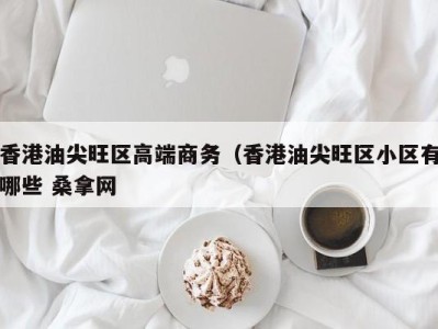 烟台香港油尖旺区高端商务（香港油尖旺区小区有哪些 桑拿网