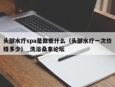 烟台头部水疗spa是做些什么（头部水疗一次价格多少）_洗浴桑拿论坛