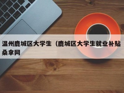 烟台温州鹿城区大学生（鹿城区大学生就业补贴 桑拿网