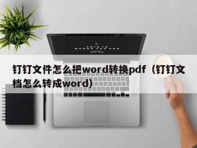 烟台钉钉文件怎么把word转换pdf（钉钉文档怎么转成word）