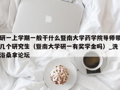 烟台研一上学期一般干什么暨南大学药学院导师带几个研究生（暨南大学研一有奖学金吗）_洗浴桑拿论坛