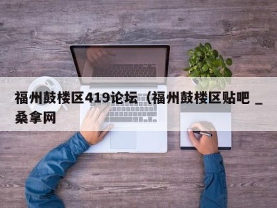 烟台福州鼓楼区419论坛（福州鼓楼区贴吧 _桑拿网