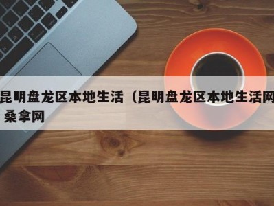 烟台昆明盘龙区本地生活（昆明盘龙区本地生活网 桑拿网