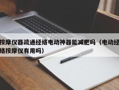 烟台按摩仪器疏通经络电动神器能减肥吗（电动经络按摩仪有用吗）