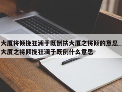 烟台大厦将倾挽狂澜于既倒扶大厦之将倾的意思_大厦之将倾挽狂澜于既倒什么意思 