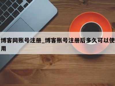 烟台博客网账号注册_博客账号注册后多久可以使用 