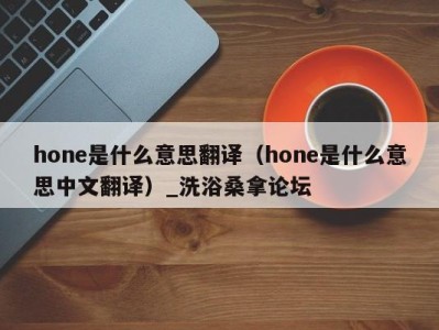 烟台hone是什么意思翻译（hone是什么意思中文翻译）_洗浴桑拿论坛