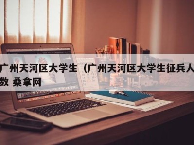 烟台广州天河区大学生（广州天河区大学生征兵人数 桑拿网