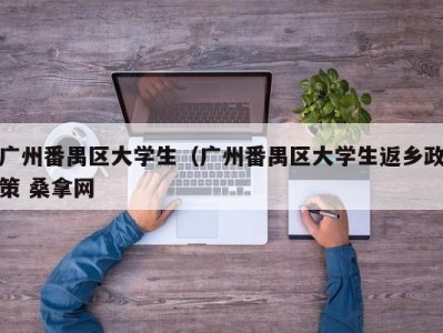 烟台广州番禺区大学生（广州番禺区大学生返乡政策 桑拿网