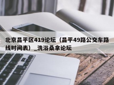 烟台北京昌平区419论坛（昌平49路公交车路线时间表）_洗浴桑拿论坛