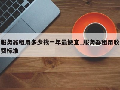 烟台服务器租用多少钱一年最便宜_服务器租用收费标准 