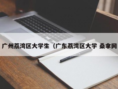 烟台广州荔湾区大学生（广东荔湾区大学 桑拿网