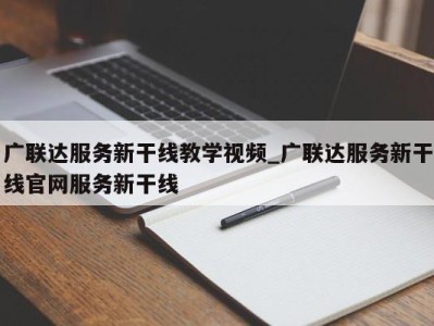 烟台广联达服务新干线教学视频_广联达服务新干线官网服务新干线 