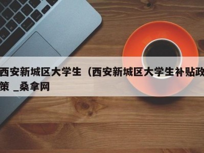 烟台西安新城区大学生（西安新城区大学生补贴政策 _桑拿网