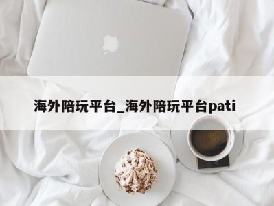 烟台海外陪玩平台_海外陪玩平台pati 