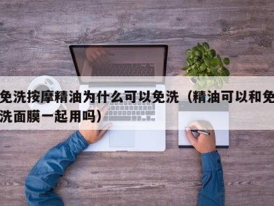 烟台免洗按摩精油为什么可以免洗（精油可以和免洗面膜一起用吗）