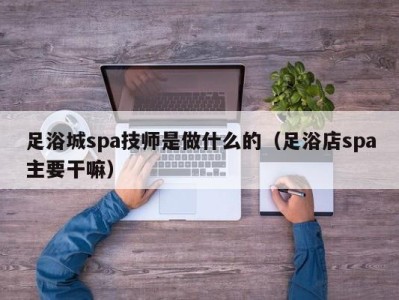 烟台足浴城spa技师是做什么的（足浴店spa主要干嘛）