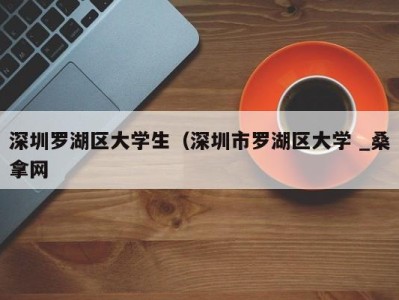 烟台深圳罗湖区大学生（深圳市罗湖区大学 _桑拿网