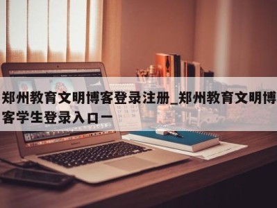 烟台郑州教育文明博客登录注册_郑州教育文明博客学生登录入口一 