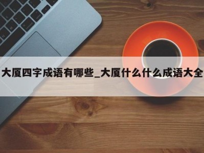 烟台大厦四字成语有哪些_大厦什么什么成语大全 