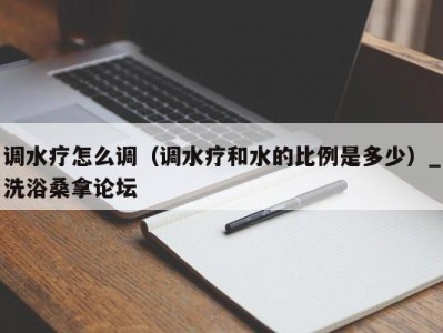 烟台调水疗怎么调（调水疗和水的比例是多少）_洗浴桑拿论坛