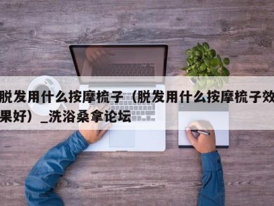 烟台脱发用什么按摩梳子（脱发用什么按摩梳子效果好）_洗浴桑拿论坛