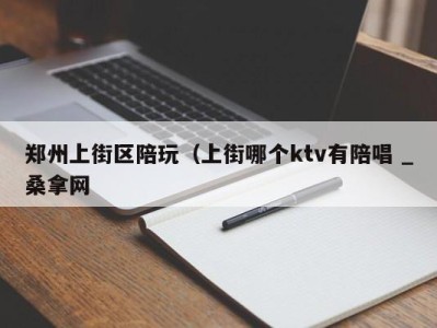 烟台郑州上街区陪玩（上街哪个ktv有陪唱 _桑拿网