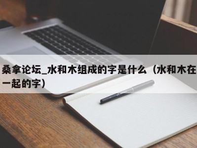 烟台桑拿论坛_水和木组成的字是什么（水和木在一起的字）