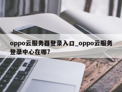 烟台oppo云服务器登录入口_oppo云服务登录中心在哪? 