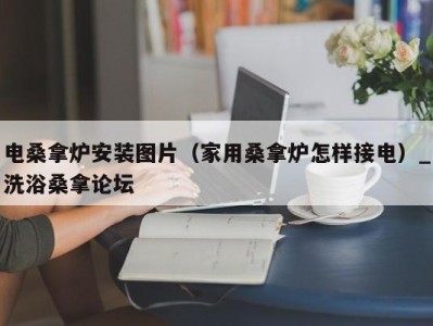 烟台电桑拿炉安装图片（家用桑拿炉怎样接电）_洗浴桑拿论坛