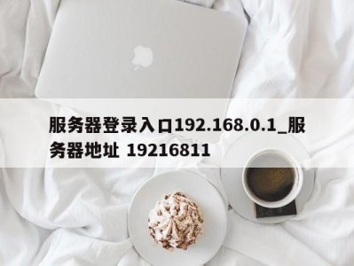 烟台服务器登录入口192.168.0.1_服务器地址 19216811 