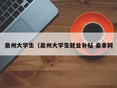 烟台泉州大学生（泉州大学生就业补贴 桑拿网