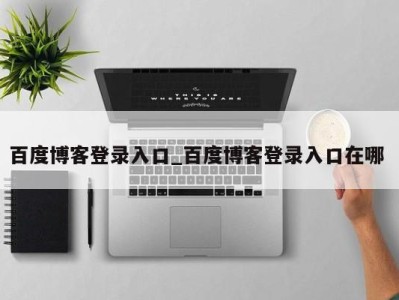 烟台百度博客登录入口_百度博客登录入口在哪 
