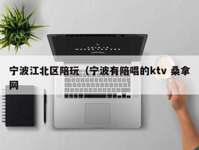 烟台宁波江北区陪玩（宁波有陪唱的ktv 桑拿网