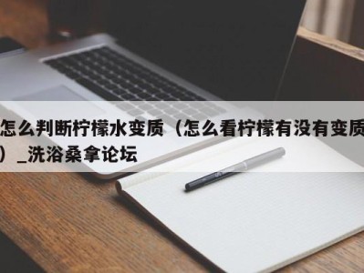 烟台怎么判断柠檬水变质（怎么看柠檬有没有变质）_洗浴桑拿论坛