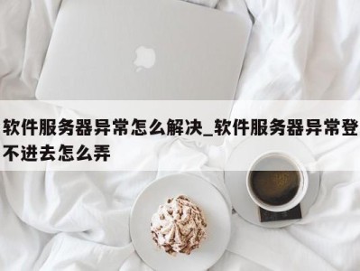 烟台软件服务器异常怎么解决_软件服务器异常登不进去怎么弄 