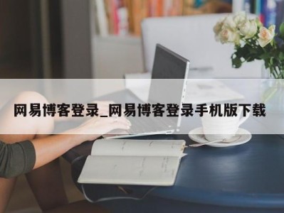 烟台网易博客登录_网易博客登录手机版下载 