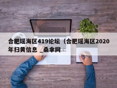 烟台合肥瑶海区419论坛（合肥瑶海区2020年扫黄信息 _桑拿网