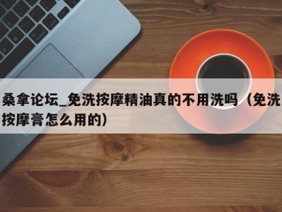 烟台桑拿论坛_免洗按摩精油真的不用洗吗（免洗按摩膏怎么用的）