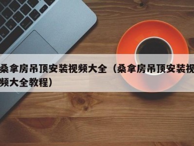 烟台桑拿房吊顶安装视频大全（桑拿房吊顶安装视频大全教程）