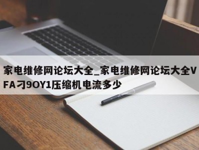 烟台家电维修网论坛大全_家电维修网论坛大全VFA刁9OY1压缩机电流多少 