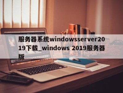 烟台服务器系统windowsserver2019下载_windows 2019服务器版 